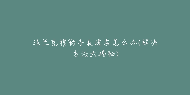 法兰克穆勒手表进灰怎么办(解决方法大揭秘)-名表号 法兰克穆勒手表进灰怎么办(解决方法大揭秘)