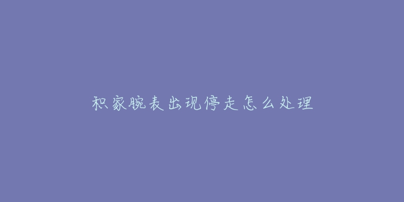 积家腕表出现停走怎么处理-名表号 积家腕表出现停走怎么处理