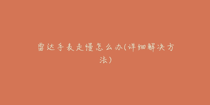 雷达手表走慢怎么办(详细解决方法)-名表号 雷达手表走慢怎么办(详细解决方法)