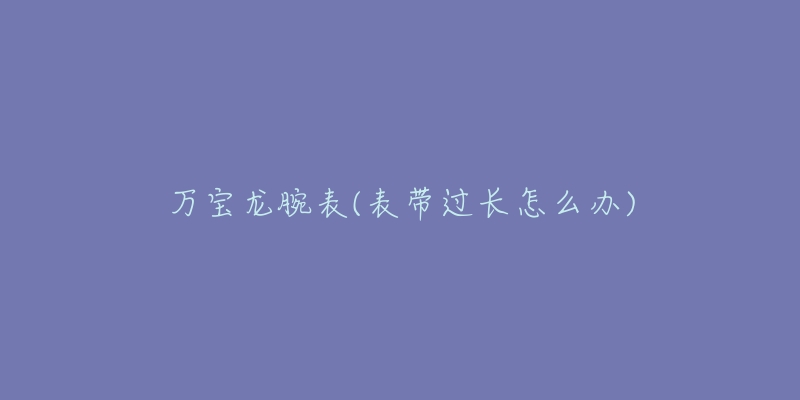 万宝龙腕表(表带过长怎么办)-名表号 万宝龙腕表(表带过长怎么办)