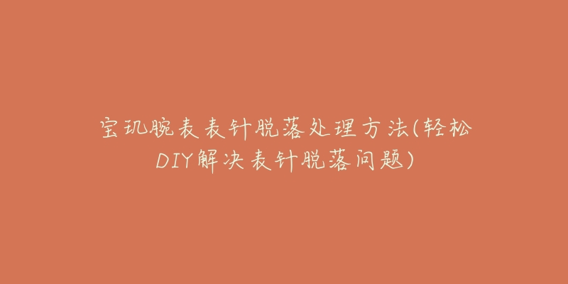 宝玑腕表表针脱落处理方法(轻松DIY解决表针脱落问题)-名表号 宝玑腕表表针脱落处理方法(轻松DIY解决表针脱落问题)