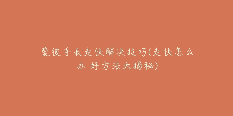 爱彼手表走快解决技巧(走快怎么办 好方法大揭秘)-名表号 爱彼手表走快解决技巧(走快怎么办 好方法大揭秘)