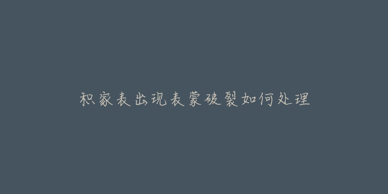 积家表出现表蒙破裂如何处理-名表号 积家表出现表蒙破裂如何处理