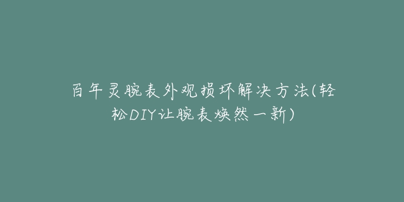 百年灵腕表外观损坏解决方法(轻松DIY让腕表焕然一新)-名表号 百年灵腕表外观损坏解决方法(轻松DIY让腕表焕然一新)