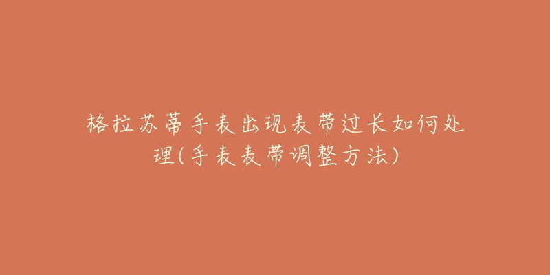 格拉苏蒂手表出现表带过长如何处理(手表表带调整方法)-名表号 格拉苏蒂手表出现表带过长如何处理(手表表带调整方法)