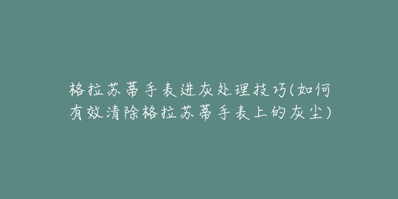 格拉苏蒂手表进灰处理技巧(如何有效清除格拉苏蒂手表上的灰尘)-名表号 格拉苏蒂手表进灰处理技巧(如何有效清除格拉苏蒂手表上的灰尘)