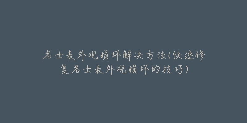 名士表外观损坏解决方法(快速修复名士表外观损坏的技巧)-名表号 名士表外观损坏解决方法(快速修复名士表外观损坏的技巧)