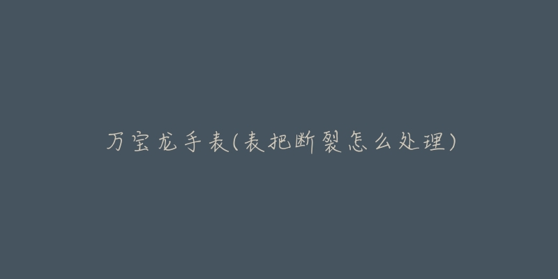 万宝龙手表(表把断裂怎么处理)-名表号 万宝龙手表(表把断裂怎么处理)