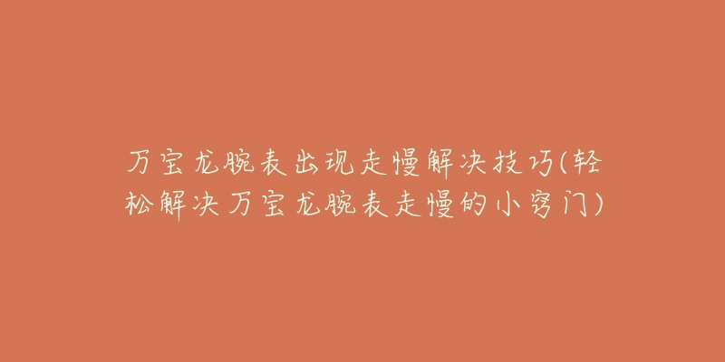 万宝龙腕表出现走慢解决技巧(轻松解决万宝龙腕表走慢的小窍门)-名表号 万宝龙腕表出现走慢解决技巧(轻松解决万宝龙腕表走慢的小窍门)