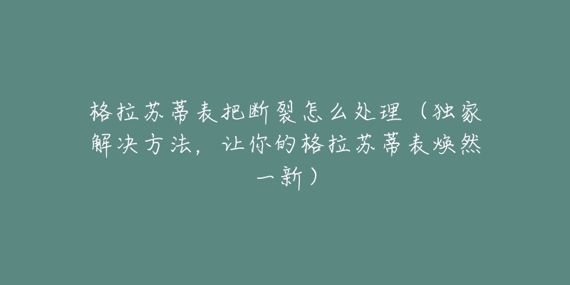 格拉苏蒂表把断裂怎么处理(独家解决方法,让你的格拉苏蒂表焕然一新)-名表号 格拉苏蒂表把断裂怎么处理(独家解决方法,让你的格拉苏蒂表焕然一新)