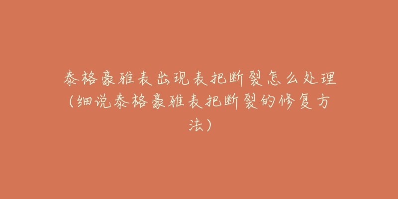 泰格豪雅表出现表把断裂怎么处理(细说泰格豪雅表把断裂的修复方法)