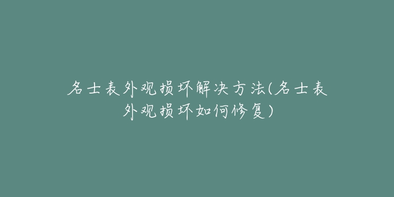 名士表外观损坏解决方法(名士表外观损坏如何修复)-名表号 名士表外观损坏解决方法(名士表外观损坏如何修复)