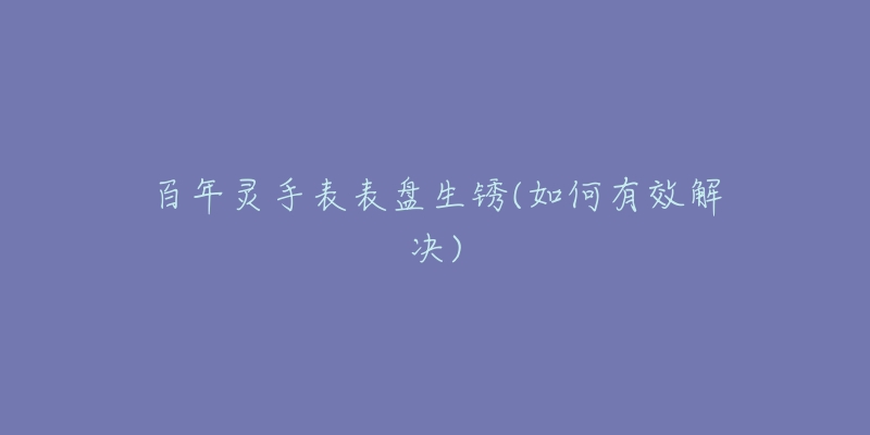 百年灵手表表盘生锈(如何有效解决)-名表号 百年灵手表表盘生锈(如何有效解决)
