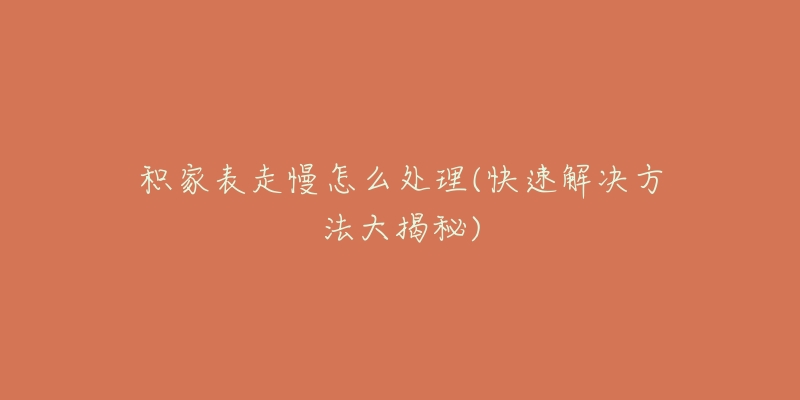 积家表走慢怎么处理(快速解决方法大揭秘)-名表号 积家表走慢怎么处理(快速解决方法大揭秘)