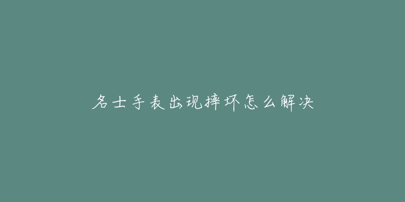 名士手表出现摔坏怎么解决-名表号 名士手表出现摔坏怎么解决