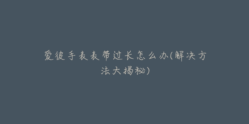 爱彼手表表带过长怎么办(解决方法大揭秘)