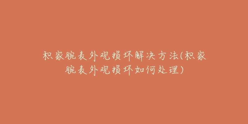 积家腕表外观损坏解决方法(积家腕表外观损坏如何处理)-名表号 积家腕表外观损坏解决方法(积家腕表外观损坏如何处理)