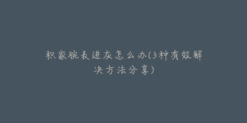 积家腕表进灰怎么办(3种有效解决方法分享)-名表号 积家腕表进灰怎么办(3种有效解决方法分享)