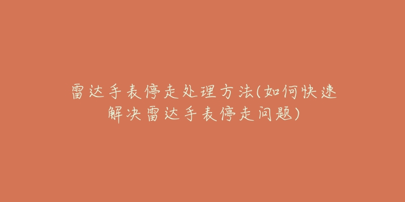 雷达手表停走处理方法(如何快速解决雷达手表停走问题)-名表号 雷达手表停走处理方法(如何快速解决雷达手表停走问题)