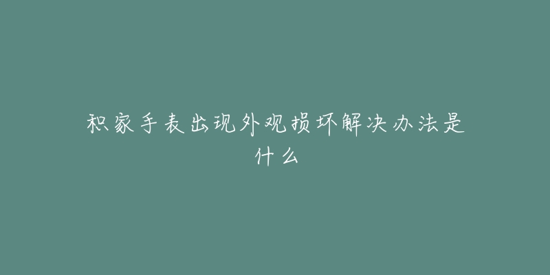 积家手表出现外观损坏解决办法是什么-名表号 积家手表出现外观损坏解决办法是什么