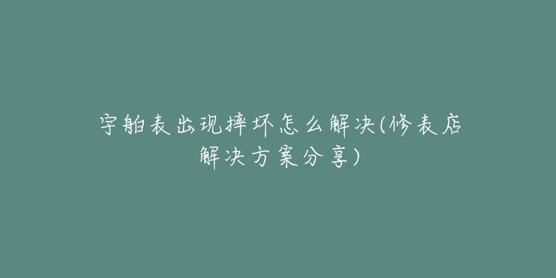 宇舶表出现摔坏怎么解决(修表店解决方案分享)-名表号 宇舶表出现摔坏怎么解决(修表店解决方案分享)