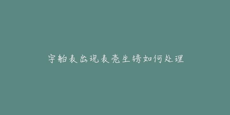宇舶表出现表壳生锈如何处理-名表号 宇舶表出现表壳生锈如何处理