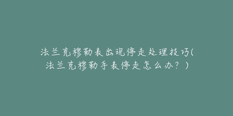 法兰克穆勒表出现停走处理技巧(法兰克穆勒手表停走怎么办?)-名表号 法兰克穆勒表出现停走处理技巧(法兰克穆勒手表停走怎么办?)