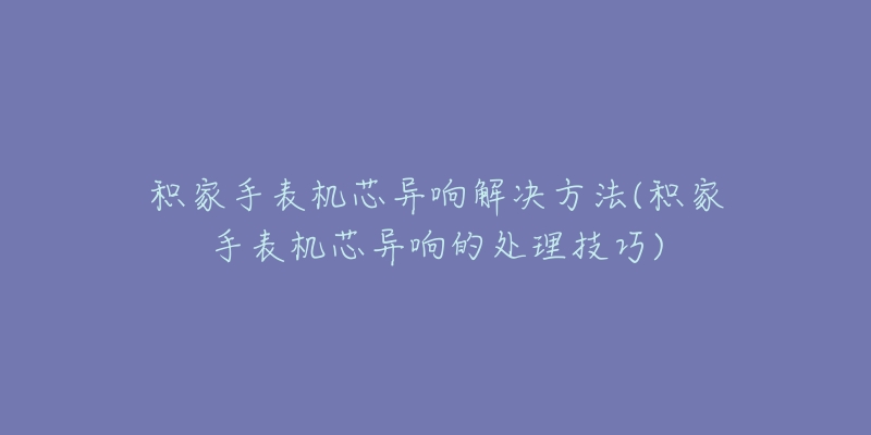 积家手表机芯异响解决方法(积家手表机芯异响的处理技巧)