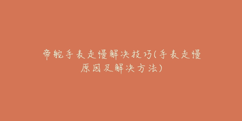 帝舵手表走慢解决技巧(手表走慢原因及解决方法)-名表号 帝舵手表走慢解决技巧(手表走慢原因及解决方法)