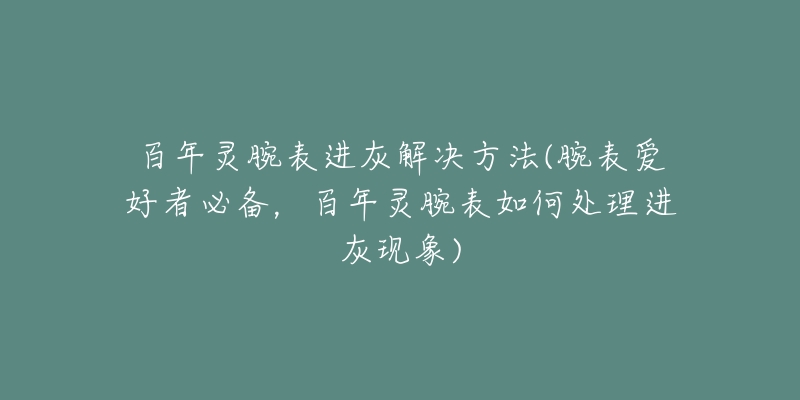 百年灵腕表进灰解决方法(腕表爱好者必备，百年灵腕表如何处理进灰现象)
