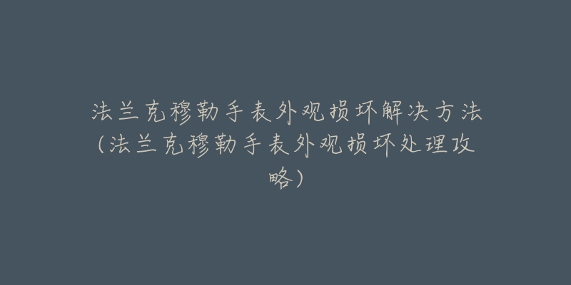 法兰克穆勒手表外观损坏解决方法(法兰克穆勒手表外观损坏处理攻略)-名表号 法兰克穆勒手表外观损坏解决方法(法兰克穆勒手表外观损坏处理攻略)