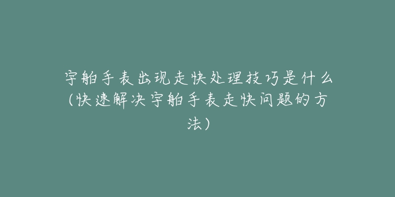 宇舶手表出现走快处理技巧是什么(快速解决宇舶手表走快问题的方法)-名表号 宇舶手表出现走快处理技巧是什么(快速解决宇舶手表走快问题的方法)