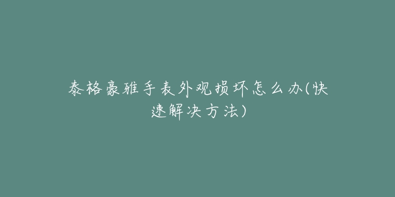 泰格豪雅手表外观损坏怎么办(快速解决方法)-名表号 泰格豪雅手表外观损坏怎么办(快速解决方法)