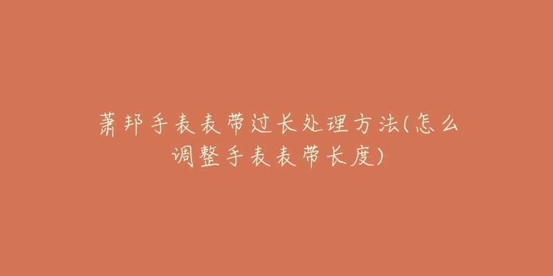 萧邦手表表带过长处理方法(怎么调整手表表带长度)-名表号 萧邦手表表带过长处理方法(怎么调整手表表带长度)