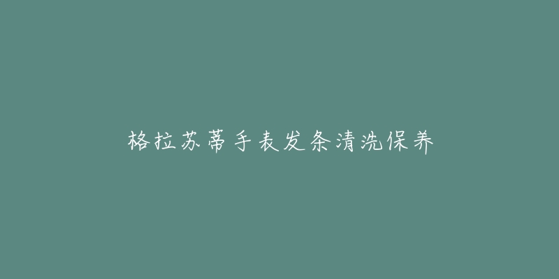 格拉苏蒂手表发条清洗保养-名表号 格拉苏蒂手表发条清洗保养