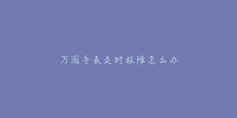 万国手表走时故障怎么办-名表号 万国手表走时故障怎么办