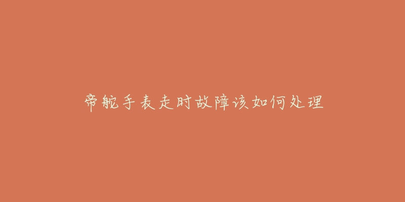 帝舵手表走时故障该如何处理-名表号 帝舵手表走时故障该如何处理