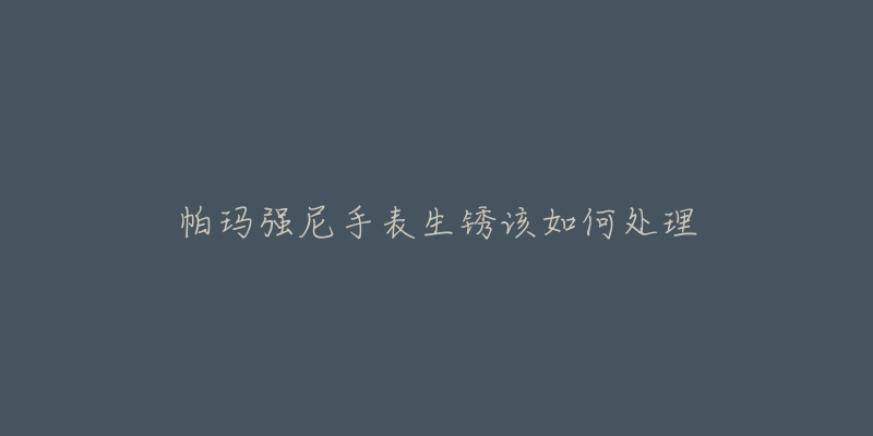 帕玛强尼手表生锈该如何处理-名表号 帕玛强尼手表生锈该如何处理