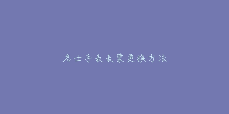 名士手表表蒙更换方法-名表号 名士手表表蒙更换方法