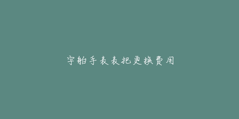 宇舶手表表把更换费用-名表号 宇舶手表表把更换费用