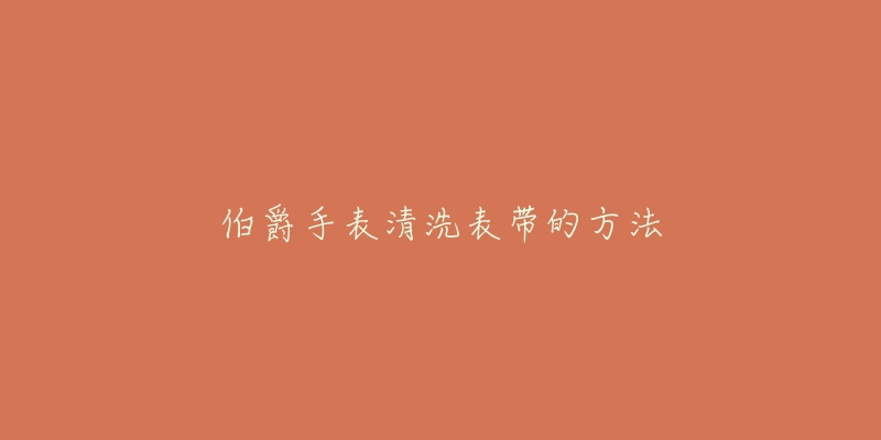 伯爵手表清洗表带的方法-名表号 伯爵手表清洗表带的方法