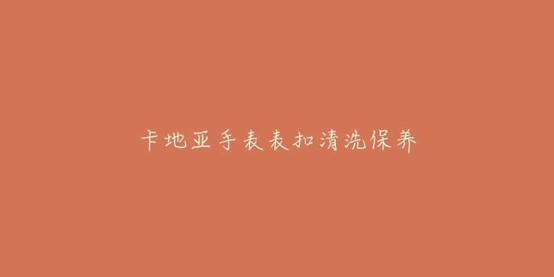 卡地亚手表表扣清洗保养-名表号 卡地亚手表表扣清洗保养