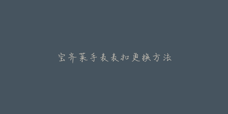 宝齐莱手表表扣更换方法-名表号 宝齐莱手表表扣更换方法