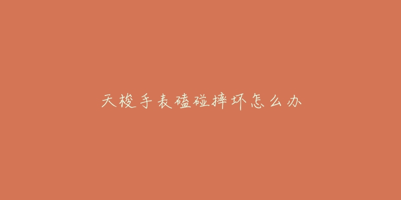 天梭手表磕碰摔坏怎么办-名表号 天梭手表磕碰摔坏怎么办