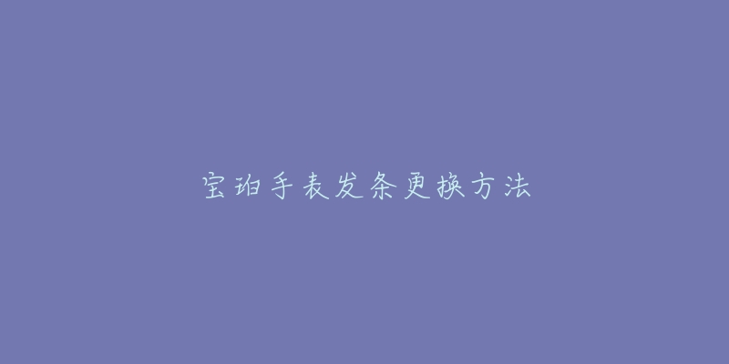 宝珀手表发条更换方法-名表号 宝珀手表发条更换方法