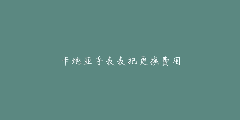 卡地亚手表表把更换费用-名表号 卡地亚手表表把更换费用