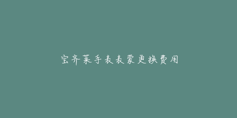 宝齐莱手表表蒙更换费用-名表号 宝齐莱手表表蒙更换费用