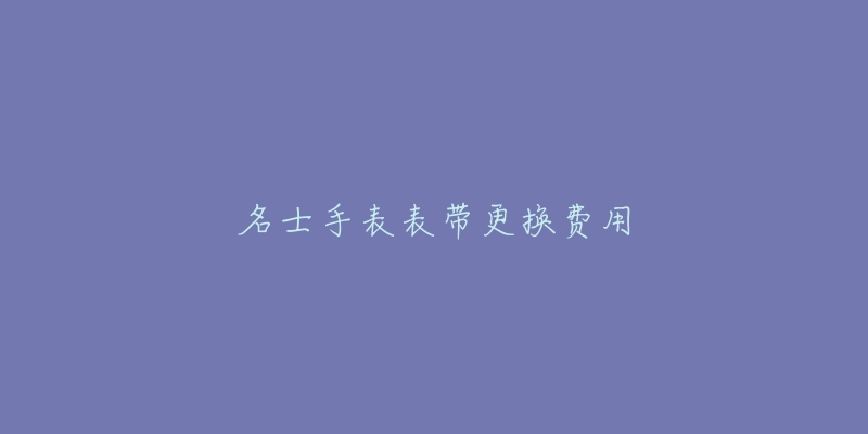 名士手表表带更换费用-名表号 名士手表表带更换费用