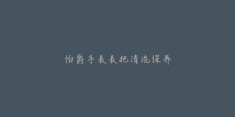 伯爵手表表把清洗保养-名表号 伯爵手表表把清洗保养