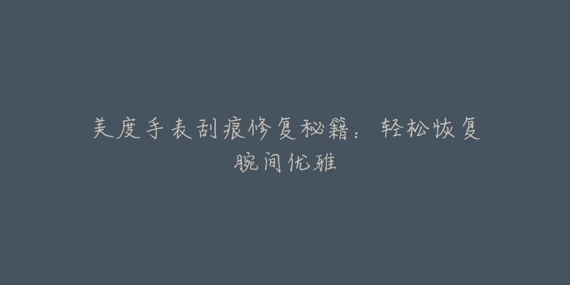 美度手表刮痕修复秘籍:轻松恢复腕间优雅-名表号 美度手表刮痕修复秘籍:轻松恢复腕间优雅